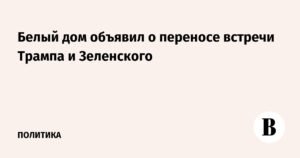Встреча Трампа и Зеленского перенесена на фоне ожиданий от саммита