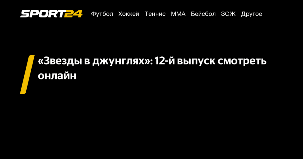 «Звезды в джунглях»: 12-й выпуск онлайн - Sport24.ru