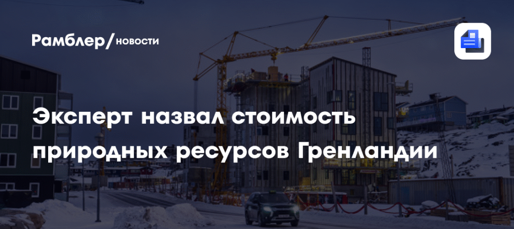 Эксперт оценил стоимость природных ресурсов Гренландии в 4,5 трлн долларов