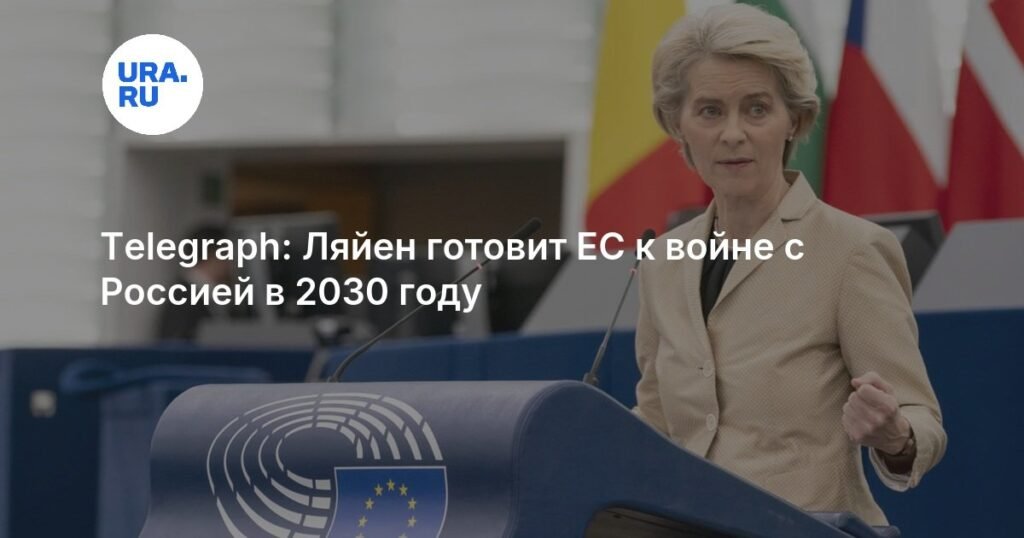 Еврокомиссия готовит ЕС к потенциальной войне с Россией к 2030 году