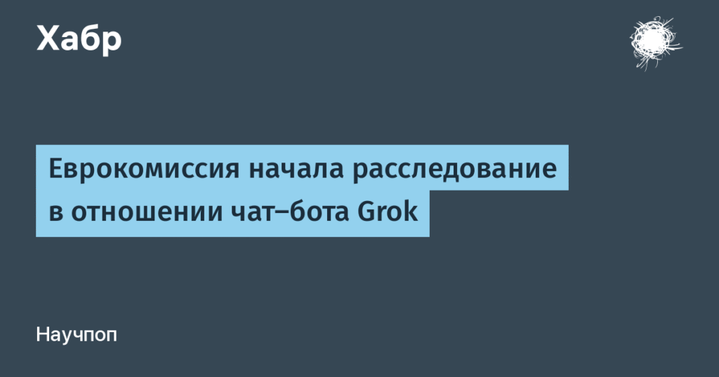 Еврокомиссия начала расследование против чат-бота Grok