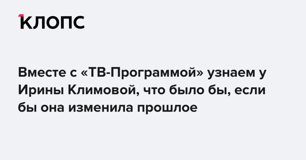 Ирина Климова: Если бы я изменила прошлое...