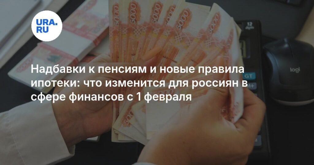 Изменения в финансах россиян с 1 февраля: пенсии, пособия и ипотека