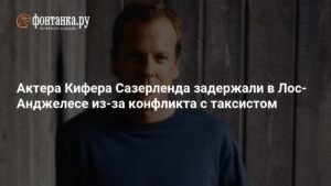 Кифер Сазерленд задержан в Лос-Анджелесе после конфликта с таксистом