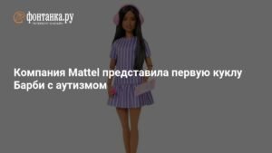 Mattel выпустила куклу Барби с аутизмом: новый шаг к инклюзивности