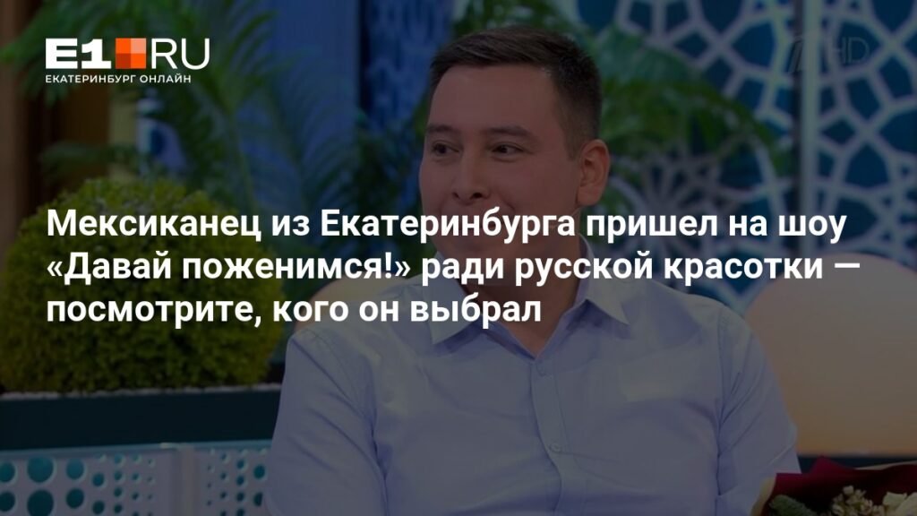 Мексиканец из Екатеринбурга нашел любовь на шоу «Давай поженимся»