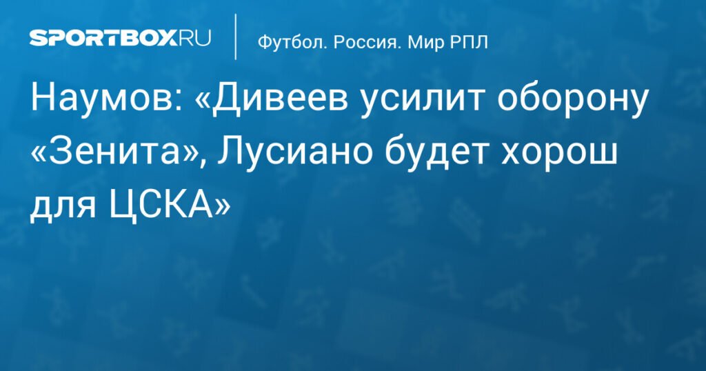 Наумов: трансфер Дивеева усилит оборону «Зенита», а Лусиано поможет ЦСКА
