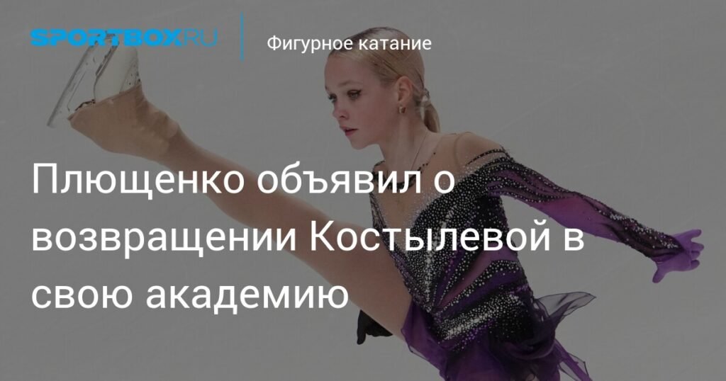 Плющенко сообщил о возвращении фигуристки Костылевой в свою академию