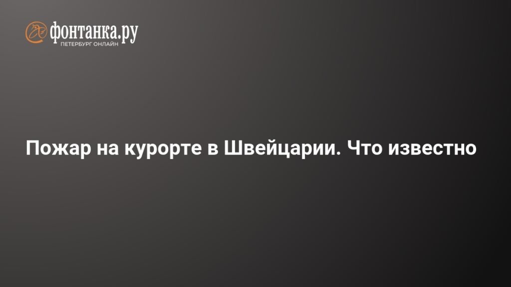Пожар на швейцарском курорте: десятки жертв и пострадавших