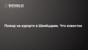 Пожар на швейцарском курорте: десятки жертв и пострадавших