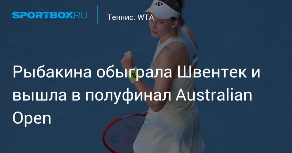 Рыбакина сенсационно обыграла Швентек и вышла в полуфинал Australian Open