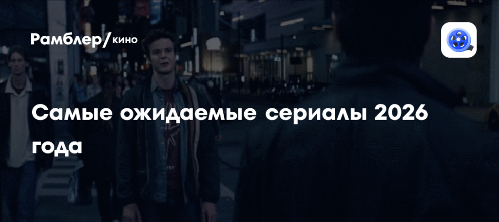 Самые ожидаемые сериалы 2026 года