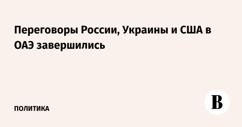 Трехсторонние переговоры России, Украины и США завершились в ОАЭ