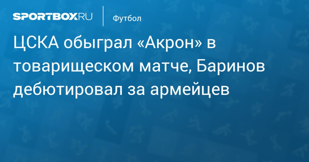 ЦСКА обыграл «Акрон» в товарищеском матче с дебютом Баринова