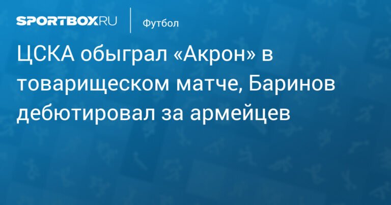 ЦСКА обыграл «Акрон» в товарищеском матче с дебютом Баринова