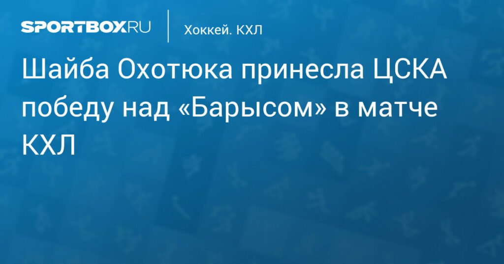 ЦСКА обыграл «Барыс» 1:0: победный гол Охотюка