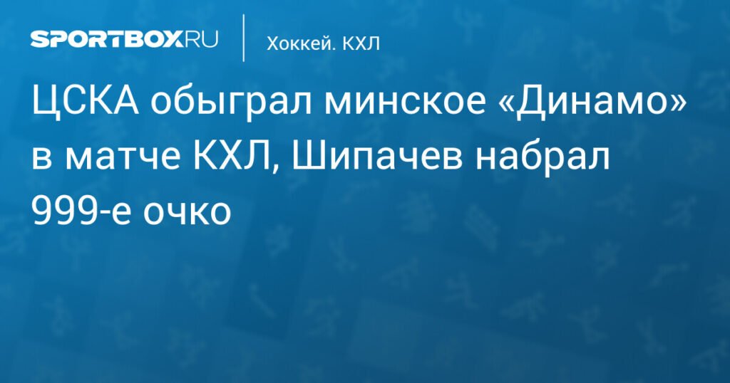 ЦСКА обыграл минское Динамо в КХЛ, Шипачев приблизился к 1000 очкам