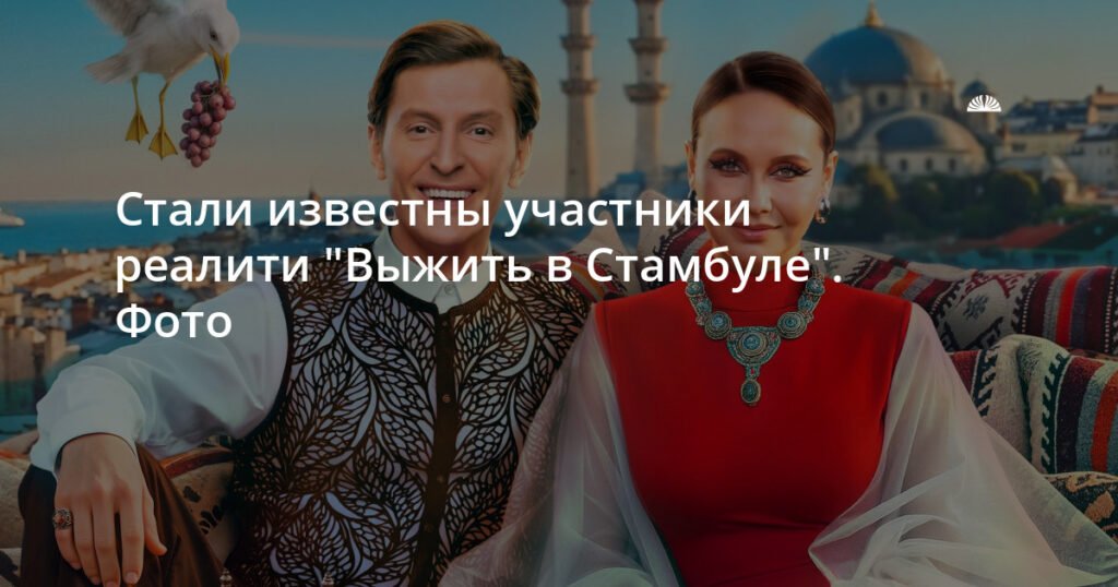 Участники реалити «Выжить в Стамбуле» раскрыты: фото и подробности