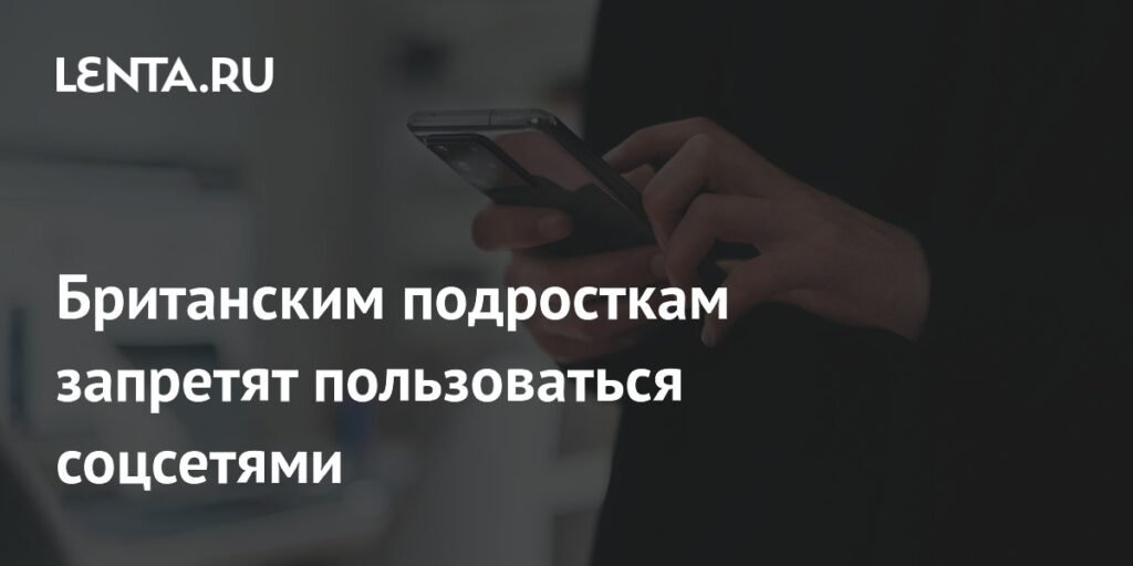 Британия может запретить соцсети для подростков до 16 лет