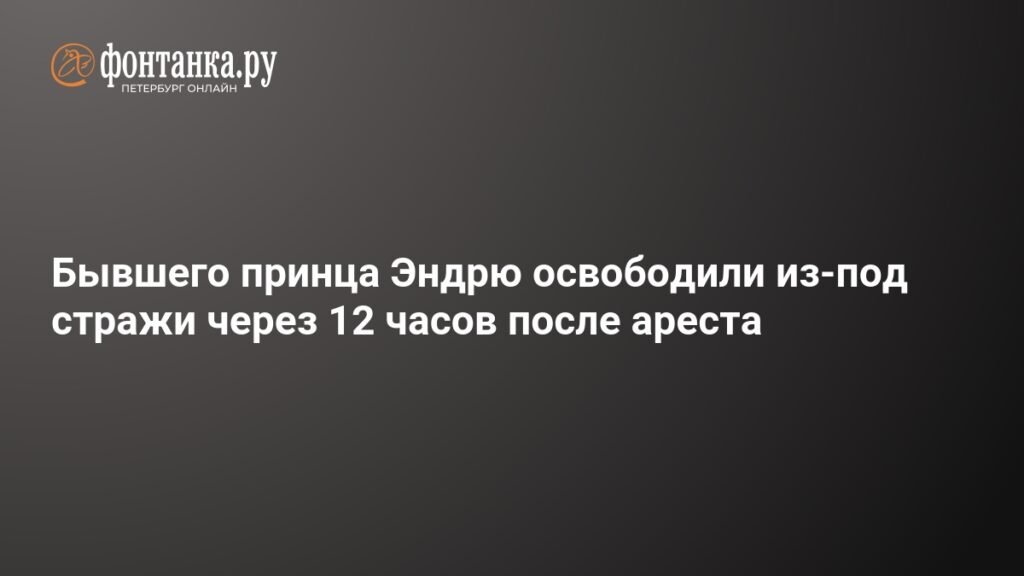 Бывшего принца Эндрю освободили после 12 часов ареста