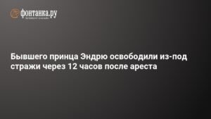 Бывшего принца Эндрю освободили после 12 часов ареста