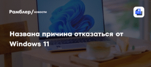 Эксперт PCWorld: почему стоит отказаться от Windows 11