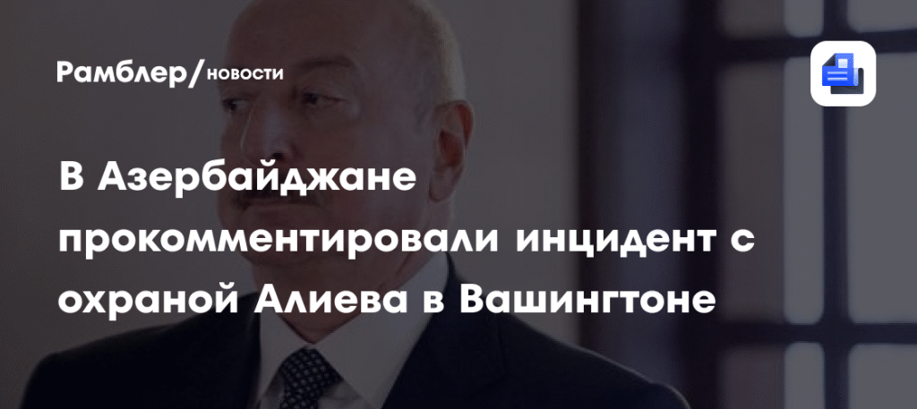 Инцидент с охраной Алиева в Вашингтоне: в Азербайджане назвали провокацией