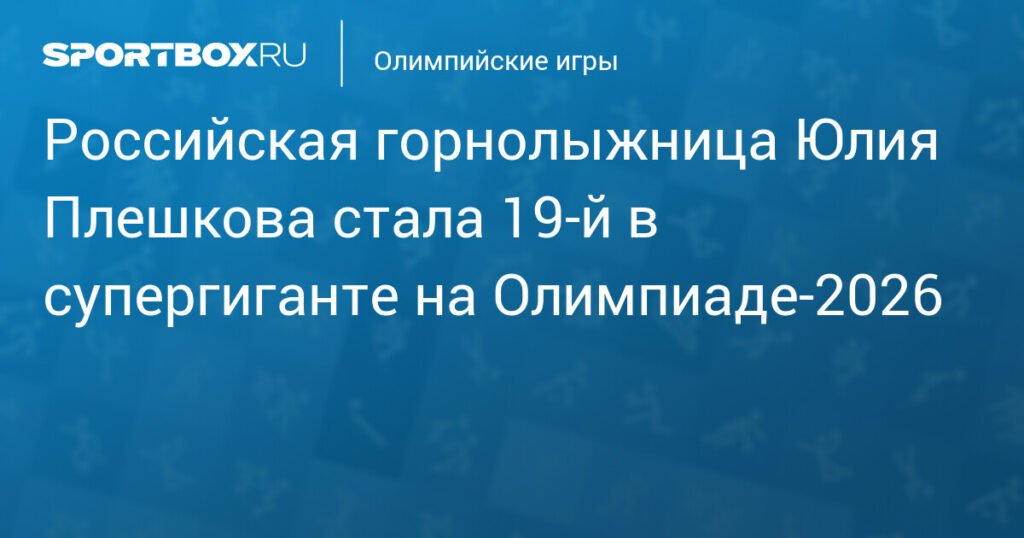 Юлия Плешкова - 19-я в супергиганте на Олимпиаде-2026
