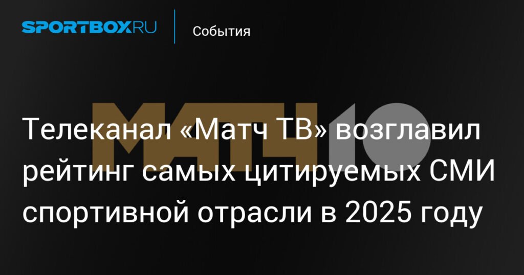 «Матч ТВ» - лидер рейтинга цитируемых спортивных СМИ 2025 года