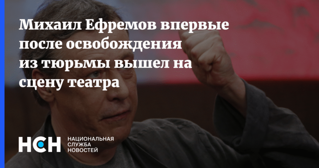 Михаил Ефремов вернулся на сцену после освобождения