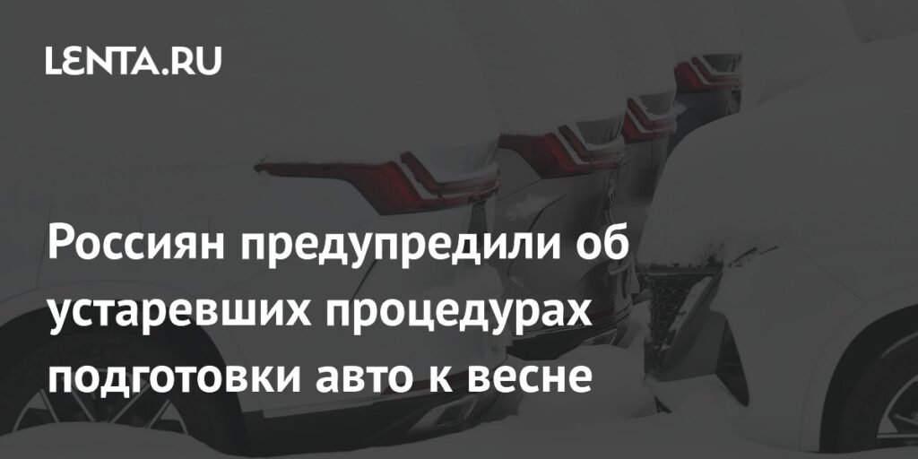 Россиян предупредили об устаревших процедурах подготовки авто к весне