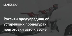 Россиян предупредили об устаревших процедурах подготовки авто к весне