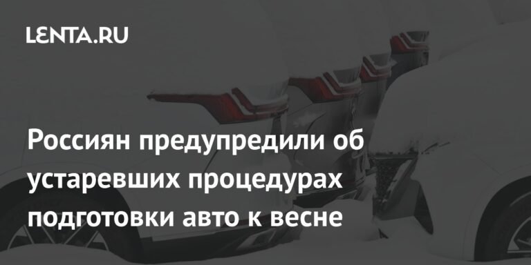 Россиян предупредили об устаревших процедурах подготовки авто к весне