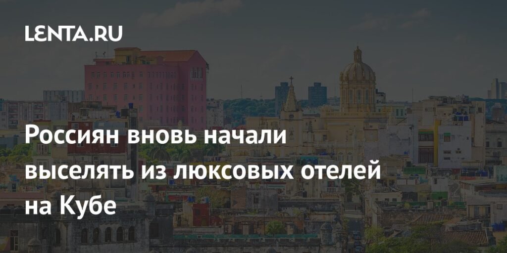 Россиян выселяют из люксовых отелей на Кубе из-за нехватки топлива