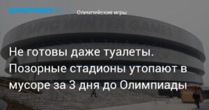 Стадионы к Олимпиаде не готовы: мусор и недостроенные туалеты