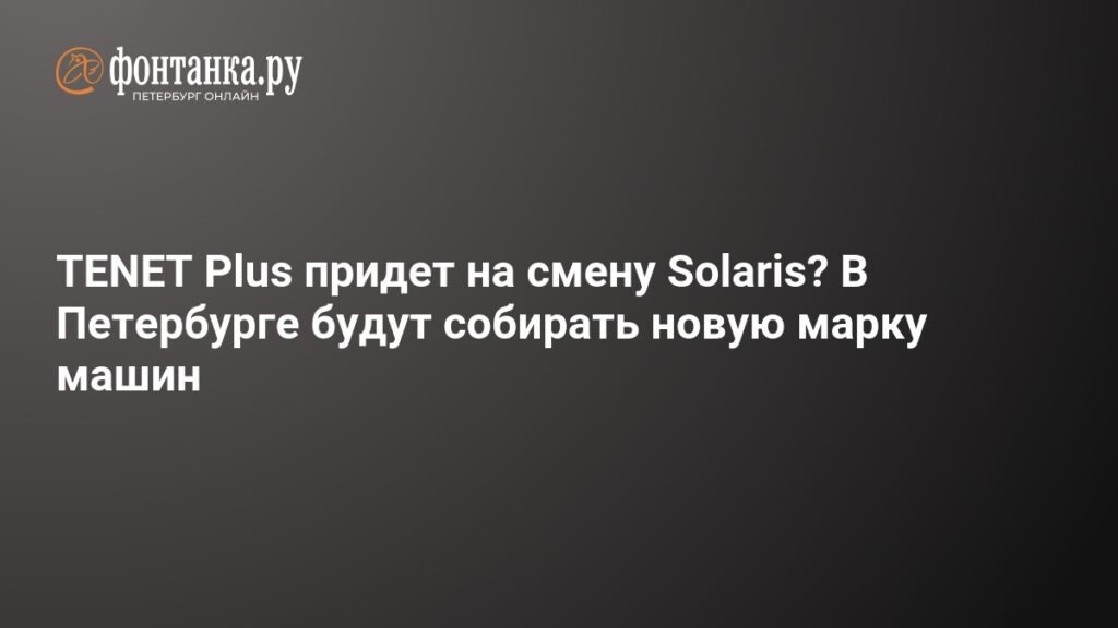 TENET Plus заменит Solaris? В Петербурге начнут собирать новую марку авто