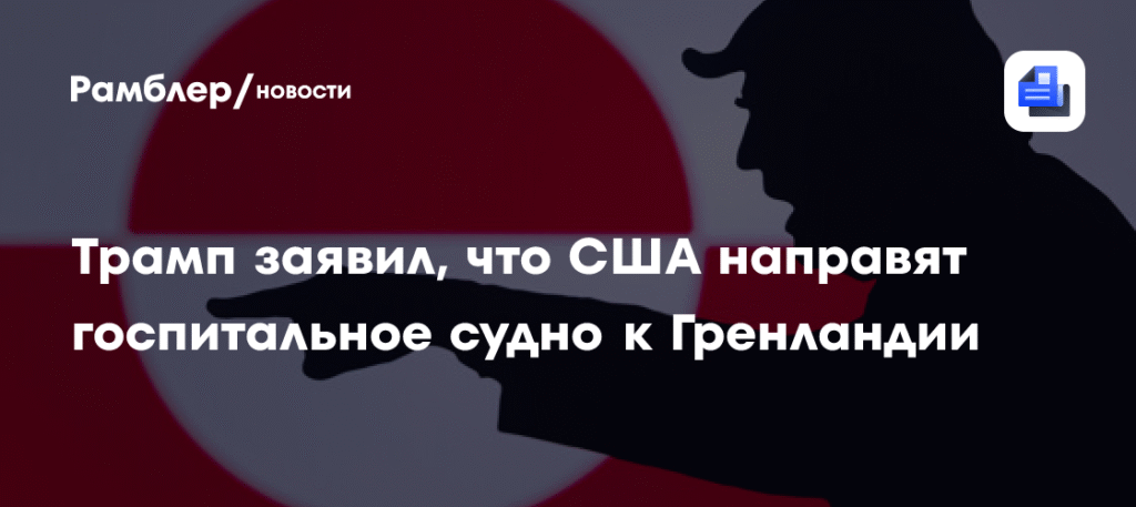 Трамп анонсировал отправку госпитального судна к берегам Гренландии