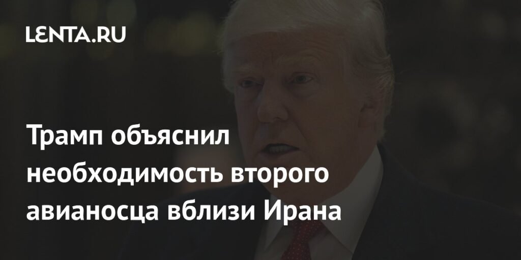 Трамп объяснил присутствие второго авианосца США вблизи Ирана