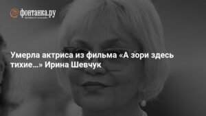 Умерла Ирина Шевчук, актриса из фильма «А зори здесь тихие…»