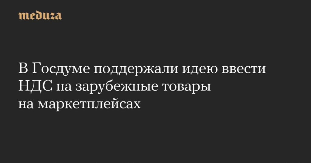 В Госдуме предложили ввести НДС на зарубежные товары с маркетплейсов