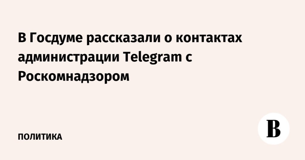 В Госдуме раскрыли детали взаимодействия Telegram с Роскомнадзором