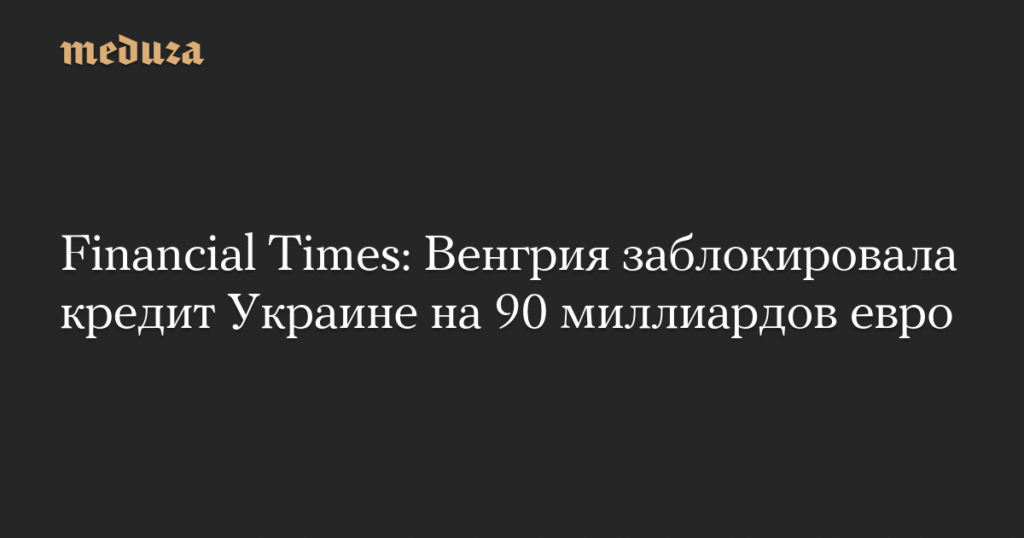 Венгрия заблокировала кредит Украине в 90 миллиардов евро