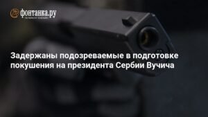 Задержаны подозреваемые в покушении на президента Сербии Вучича