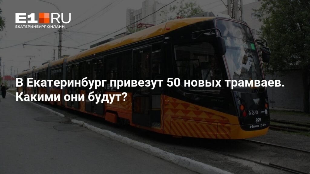 50 новых трамваев для Екатеринбурга: детали поставки и характеристики