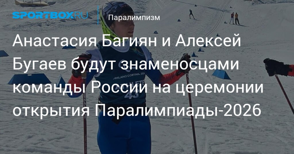 Анастасия Багиян и Алексей Бугаев - знаменосцы России на Паралимпиаде-2026