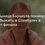 Барнаульская участница покинула шоу «Выжить в Стамбуле» в шаге от финала