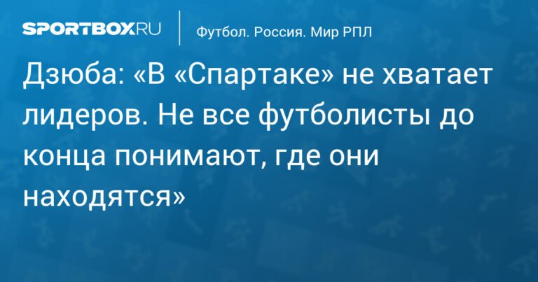 Дзюба: «Спартак» lacks leaders, some players unclear about their role