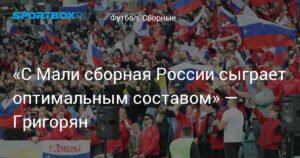 Григорян: Россия сыграет с Мали основным составом