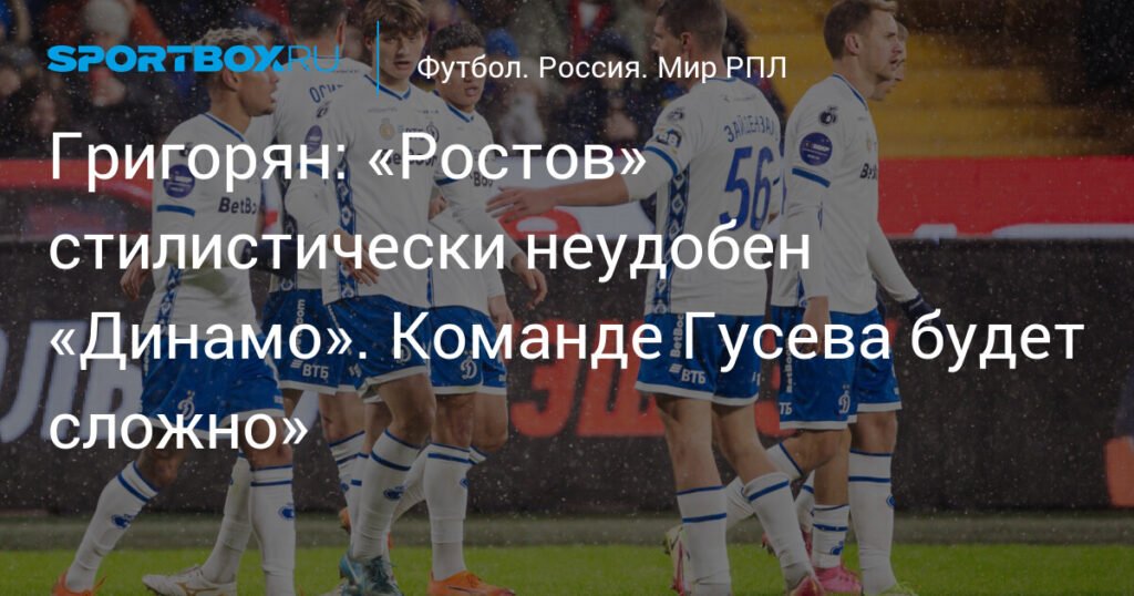 Григорян: «Ростов» станет серьезным испытанием для «Динамо»