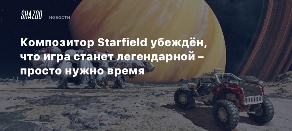 Композитор Starfield: игра станет легендарной, просто нужно время